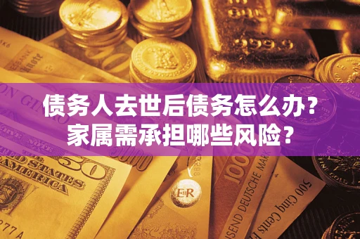北京债务人去世后债务怎么办？家属需承担哪些风险？