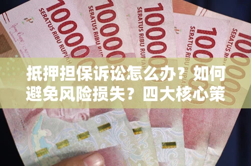 北京抵押担保诉讼怎么办？如何避免风险损失？四大核心策略全解读