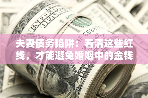 北京夫妻债务陷阱：看清这些红线，才能避免婚姻中的金钱危机