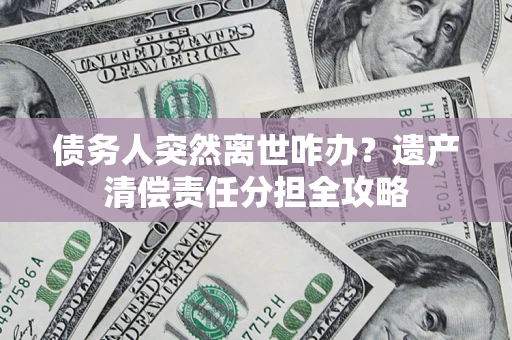 北京债务人突然离世咋办？遗产清偿责任分担全攻略