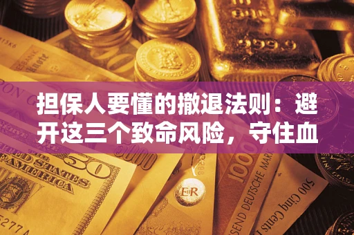 北京担保人要懂的撤退法则：避开这三个致命风险，守住血汗钱