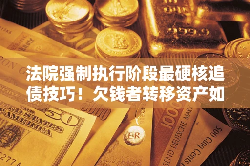 北京法院强制执行阶段最硬核追债技巧！欠钱者转移资产如何破解？
