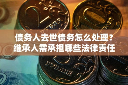 北京债务人去世债务怎么处理？继承人需承担哪些法律责任？