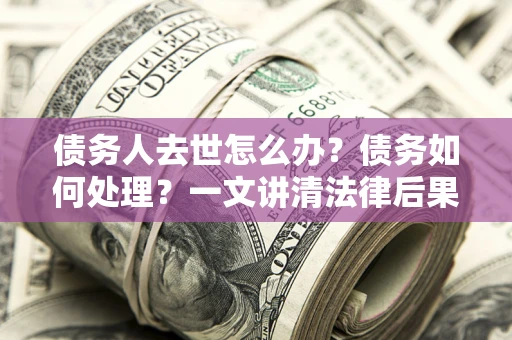 北京债务人去世怎么办？债务如何处理？一文讲清法律后果