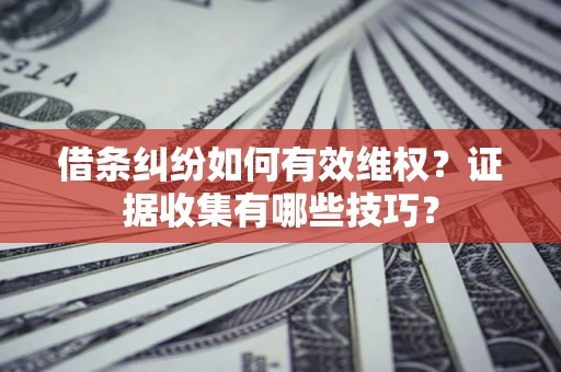 北京借条纠纷如何有效维权？证据收集有哪些技巧？
