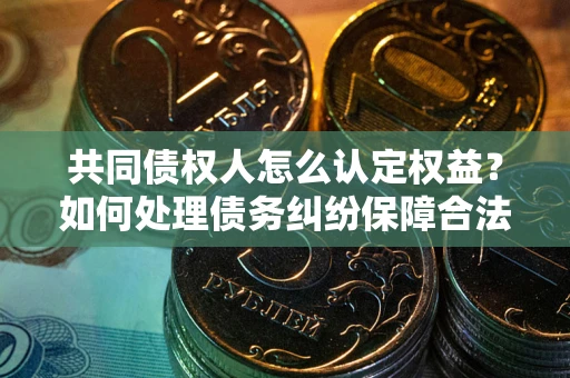 北京共同债权人怎么认定权益？如何处理债务纠纷保障合法权益？