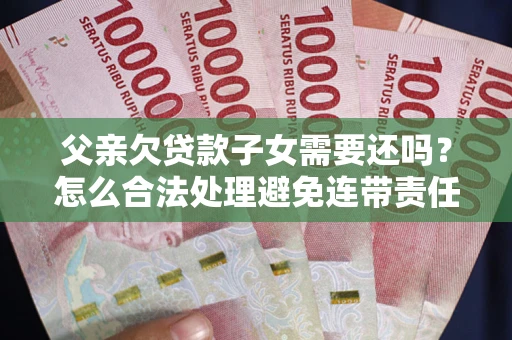 北京父亲欠贷款子女需要还吗？怎么合法处理避免连带责任？