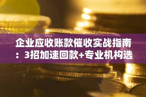 北京企业应收账款催收实战指南：3招加速回款+专业机构选择避坑