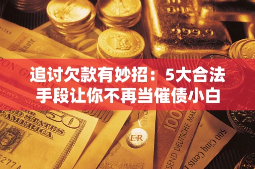 北京追讨欠款有妙招：5大合法手段让你不再当催债小白