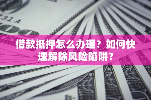 北京借款抵押怎么办理？如何快速解除风险陷阱？