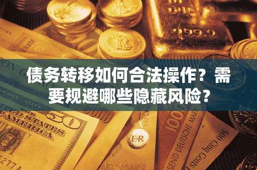 北京债务转移如何合法操作？需要规避哪些隐藏风险？