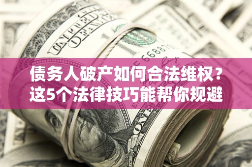 北京债务人破产如何合法维权？这5个法律技巧能帮你规避风险