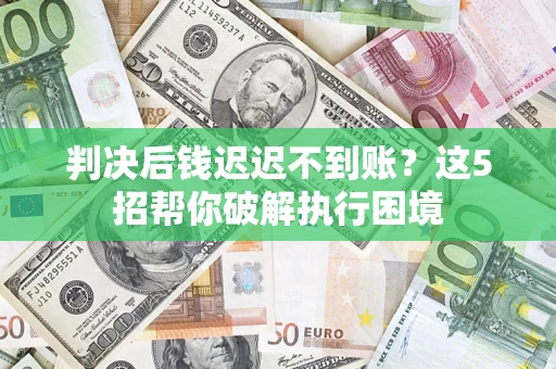 北京判决后钱迟迟不到账？这5招帮你破解执行困境