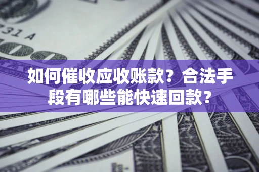 北京如何催收应收账款？合法手段有哪些能快速回款？