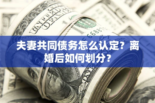 北京夫妻共同债务怎么认定？离婚后如何划分？
