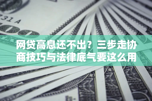 北京网贷高息还不出？三步走协商技巧与法律底气要这么用