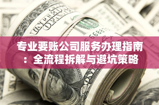 北京专业要账公司服务办理指南：全流程拆解与避坑策略