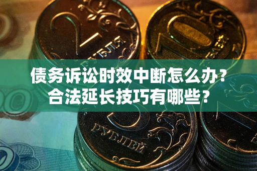 北京债务诉讼时效中断怎么办？合法延长技巧有哪些？