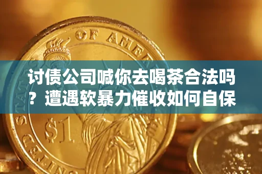 北京讨债公司喊你去喝茶合法吗？遭遇软暴力催收如何自保？