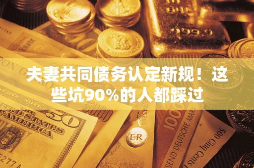 北京夫妻共同债务认定新规！这些坑90%的人都踩过