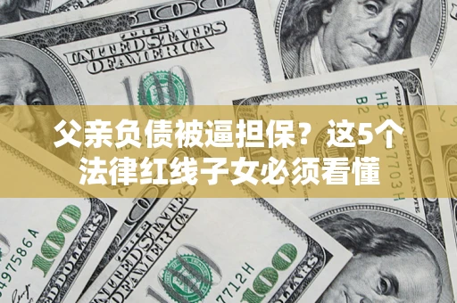 北京父亲负债被逼担保？这5个法律红线子女必须看懂