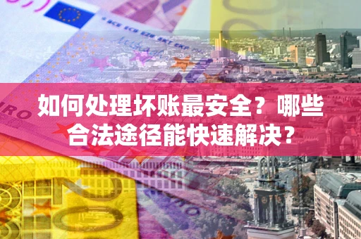 北京如何处理坏账最安全？哪些合法途径能快速解决？