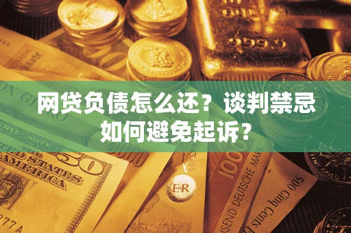 北京网贷负债怎么还？谈判禁忌如何避免起诉？