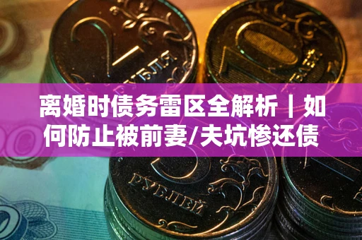 北京离婚时债务雷区全解析｜如何防止被前妻/夫坑惨还债？