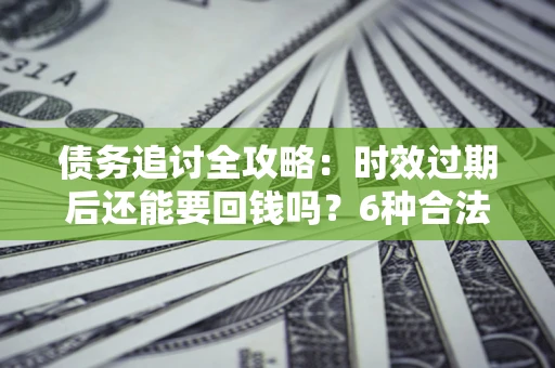 北京债务追讨全攻略：时效过期后还能要回钱吗？6种合法手段助你维权