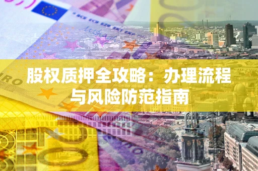 北京股权质押全攻略：办理流程与风险防范指南