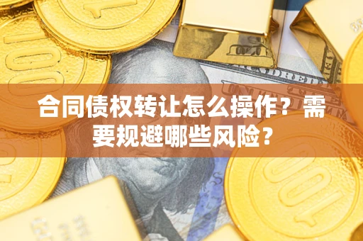 北京合同债权转让怎么操作？需要规避哪些风险？