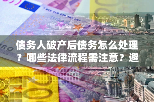 北京债务人破产后债务怎么处理？哪些法律流程需注意？避免踩坑指南