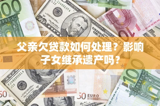 北京父亲欠贷款如何处理?影响子女继承遗产吗? 北京父亲欠贷款如何处理?影响子女继承遗产吗?