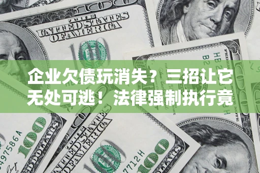 北京企业欠债玩消失？三招让它无处可逃！法律强制执行竟比讨债公司还狠？