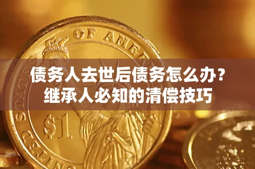 北京债务人去世后债务怎么办？继承人必知的清偿技巧