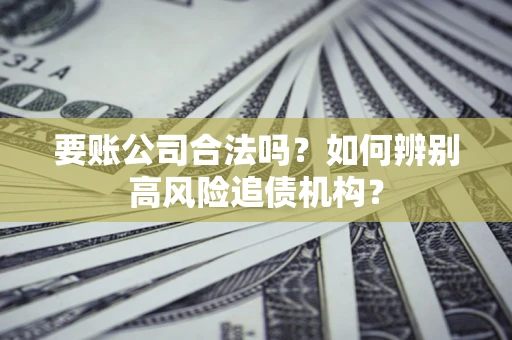 北京要账公司合法吗？如何辨别高风险追债机构？