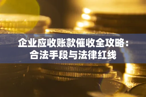 北京企业应收账款催收全攻略：合法手段与法律红线