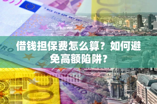 北京借钱担保费怎么算？如何避免高额陷阱？