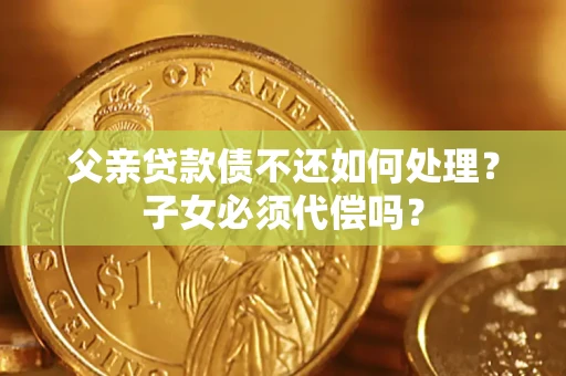 北京父亲贷款债不还如何处理？子女必须代偿吗？