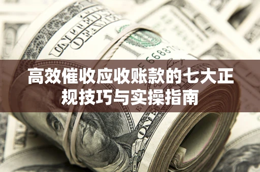 北京高效催收应收账款的七大正规技巧与实操指南
