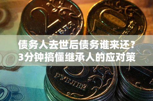 北京债务人去世后债务谁来还？3分钟搞懂继承人的应对策略