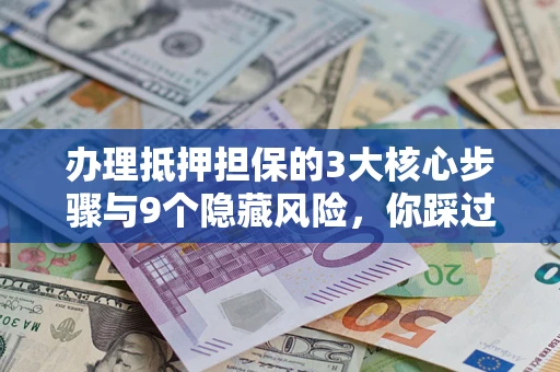 北京办理抵押担保的3大核心步骤与9个隐藏风险，你踩过哪个坑？