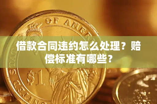 北京借款合同违约怎么处理？赔偿标准有哪些？