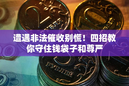 北京遭遇非法催收别慌！四招教你守住钱袋子和尊严