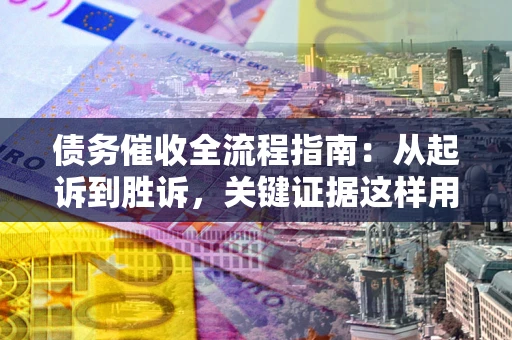 北京债务催收全流程指南：从起诉到胜诉，关键证据这样用