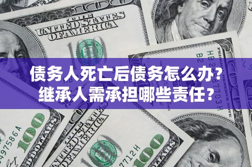 北京债务人死亡后债务怎么办？继承人需承担哪些责任？