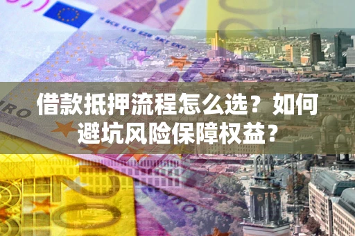 北京借款抵押流程怎么选？如何避坑风险保障权益？