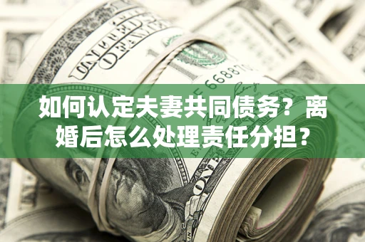 北京如何认定夫妻共同债务？离婚后怎么处理责任分担？