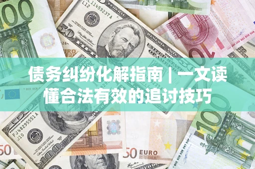 北京债务纠纷化解指南 | 一文读懂合法有效的追讨技巧