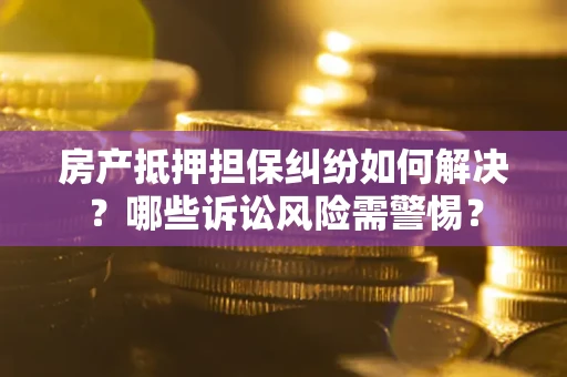 北京房产抵押担保纠纷如何解决？哪些诉讼风险需警惕？
